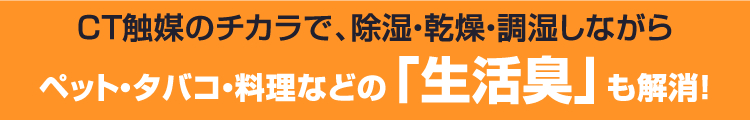 コンデンス除湿機AZRプラスは、CT触媒のチカラで、除湿・乾燥・調湿しながら、ペット・タバコ・料理などの「生活臭」も解消！