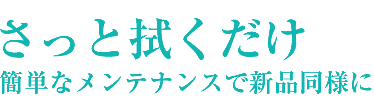 サッと拭くだけ 簡単メンテナンス