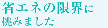 省エネの限界に挑みました